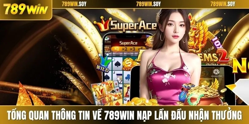Tổng quan thông tin về 789win nạp lần đầu nhận thưởng